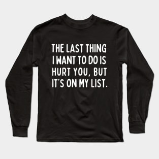 The last thing I want to do is hurt you, but it's on my list. Long Sleeve T-Shirt